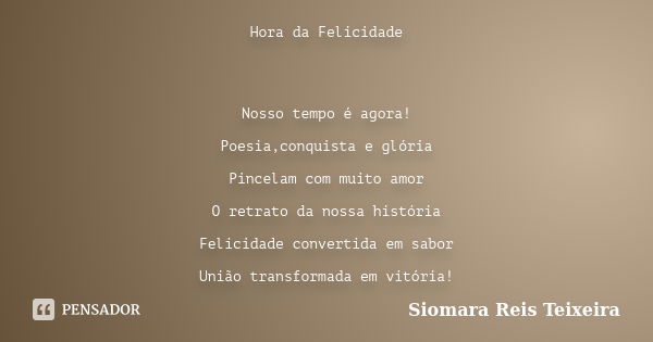 Hora da Felicidade Nosso tempo é agora! Poesia,conquista e glória Pincelam com muito amor O retrato da nossa história Felicidade convertida em sabor União trans... Frase de Siomara Reis Teixeira.