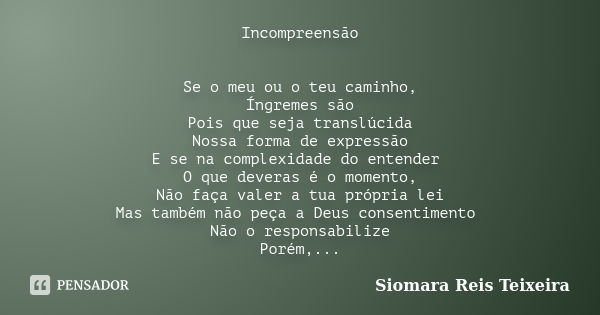 Incompreensão Se o meu ou o teu caminho, Íngremes são Pois que seja translúcida Nossa forma de expressão E se na complexidade do entender O que deveras é o mome... Frase de Siomara Reis Teixeira.