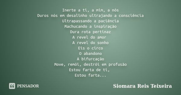 Inerte a ti, a mim, a nós Duros nós em desalinho ultrajando a consciência Ultrapassando a paciência Machucando a inspiração Dura rota pertinaz A revel do amor A... Frase de Siomara Reis Teixeira.