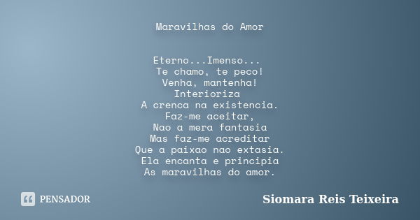 Maravilhas do Amor Eterno...Imenso... Te chamo, te peco! Venha, mantenha! Interioriza A crenca na existencia. Faz-me aceitar, Nao a mera fantasia Mas faz-me acr... Frase de Siomara Reis Teixeira.