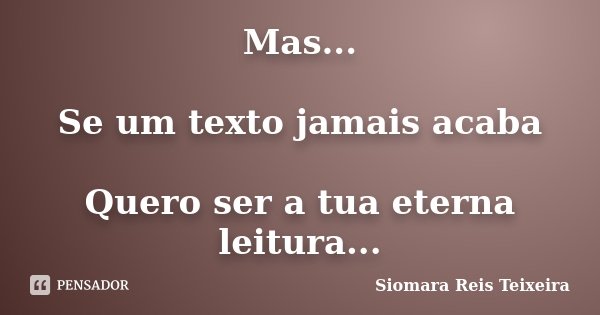 Mas... Se um texto jamais acaba Quero ser a tua eterna leitura...... Frase de Siomara Reis Teixeira.