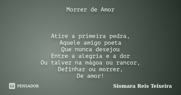 Morrer de Amor Atire a primeira pedra, Aquele amigo poeta Que nunca desejou Entre a alegria e a dor Ou talvez na mágoa ou rancor, Definhar ou morrer, De amor!... Frase de Siomara Reis Teixeira.