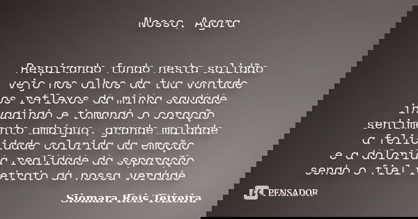 Nosso, Agora Respirando fundo nesta solidão vejo nos olhos da tua vontade os reflexos da minha saudade invadindo e tomando o coração sentimento ambíguo, grande ... Frase de ©Siomara Reis Teixeira.