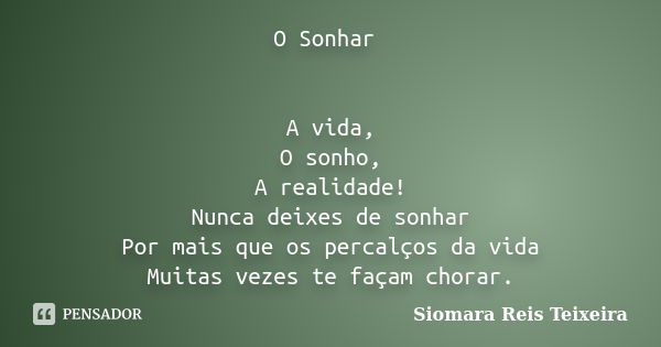 O Sonhar A vida, O sonho, A realidade! Nunca deixes de sonhar Por mais que os percalços da vida Muitas vezes te façam chorar.... Frase de Siomara Reis Teixeira.