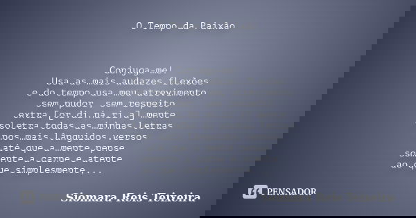O Tempo da Paixão Conjuga-me! Usa as mais audazes flexões e do tempo usa meu atrevimento sem pudor, sem respeito extra [or.di.ná.ri.a] mente soletra todas as mi... Frase de Siomara Reis Teixeira.