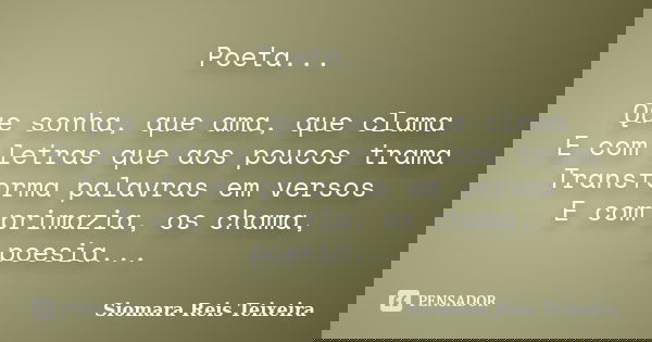 Poeta... Que sonha, que ama, que clama E com letras que aos poucos trama Transforma palavras em versos E com primazia, os chama, poesia...... Frase de Siomara Reis Teixeira.
