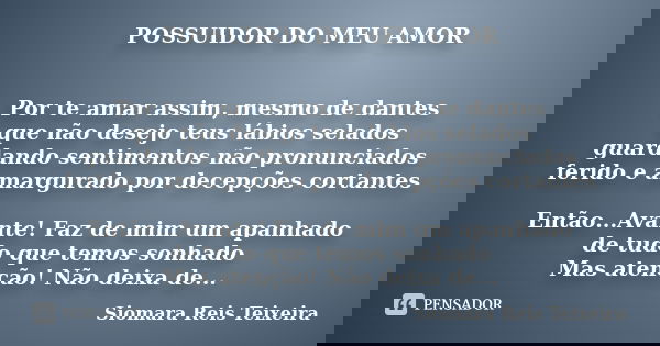 POSSUIDOR DO MEU AMOR Por te amar assim, mesmo de dantes que não desejo teus lábios selados guardando sentimentos não pronunciados ferido e amargurado por decep... Frase de ©Siomara Reis Teixeira.