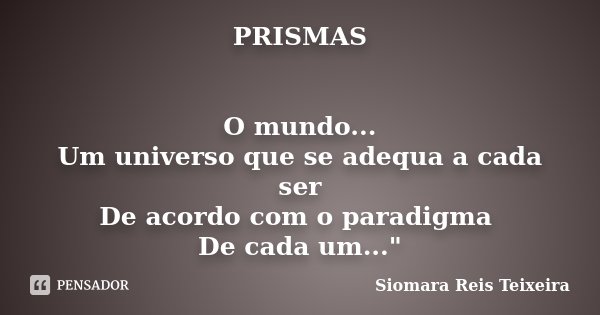 PRISMAS O mundo... Um universo que se adequa a cada ser De acordo com o paradigma De cada um..."... Frase de Siomara Reis Teixeira.