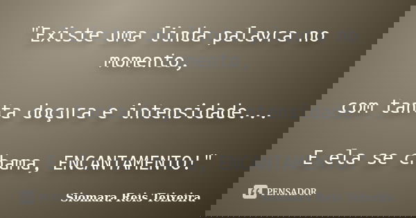 "Existe uma linda palavra no momento, com tanta doçura e intensidade... E ela se chama, ENCANTAMENTO!"... Frase de Siomara Reis Teixeira.