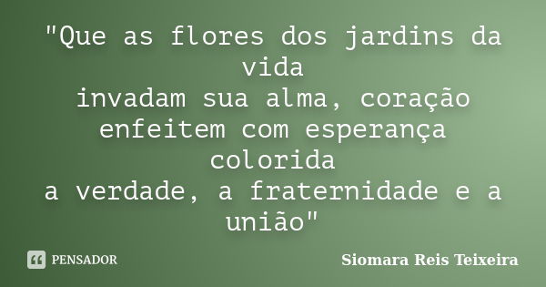 "Que as flores dos jardins da vida invadam sua alma, coração enfeitem com esperança colorida a verdade, a fraternidade e a união"... Frase de Siomara Reis Teixeira.