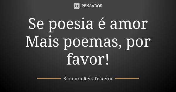 Se poesia é amor Mais poemas, por favor!... Frase de Siomara Reis Teixeira.