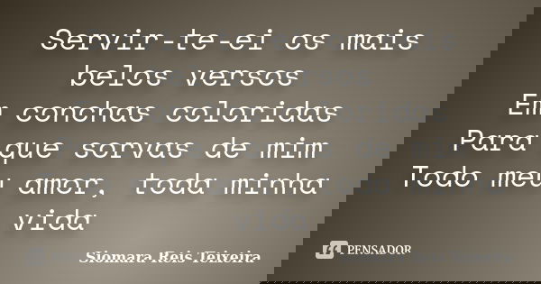 Servir-te-ei os mais belos versos Em conchas coloridas Para que sorvas de mim Todo meu amor, toda minha vida... Frase de ©Siomara Reis Teixeira.