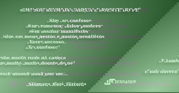 SIM! SOU RUIM DA CABEÇA E DOENTE DO PÉ Sim, eu confesso Sem remorsos, falsos pudores Sem assinar manifestos Sem em meus gestos e gostos prediletos Fazer sucesso... Frase de SIOMARA REIS TEIXEIRA.