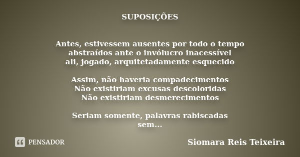 SUPOSIÇÕES Antes, estivessem ausentes por todo o tempo abstraídos ante o invólucro inacessível ali, jogado, arquitetadamente esquecido Assim, não haveria compad... Frase de Siomara Reis Teixeira.