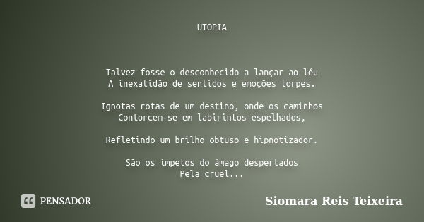 UTOPIA Talvez fosse o desconhecido a lançar ao léu A inexatidão de sentidos e emoções torpes. Ignotas rotas de um destino, onde os caminhos Contorcem-se em labi... Frase de Siomara reis teixeira.