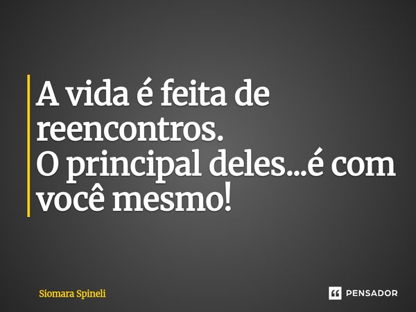 ⁠A vida é feita de reencontros. O principal deles...é com você mesmo!... Frase de Siomara Spineli.