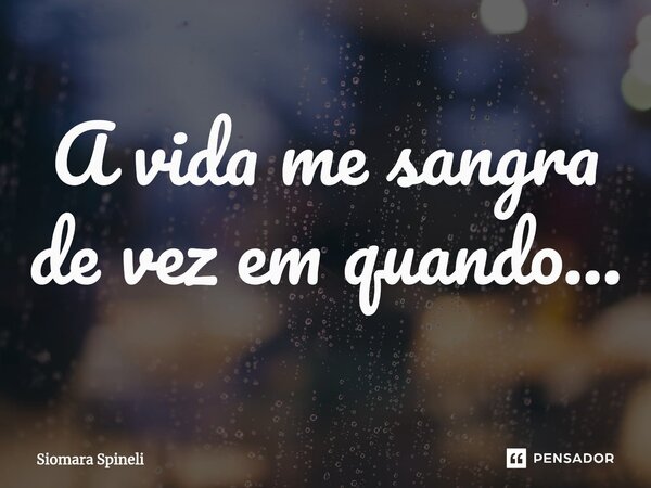 ⁠A vida me sangra de vez em quando...... Frase de Siomara Spineli.