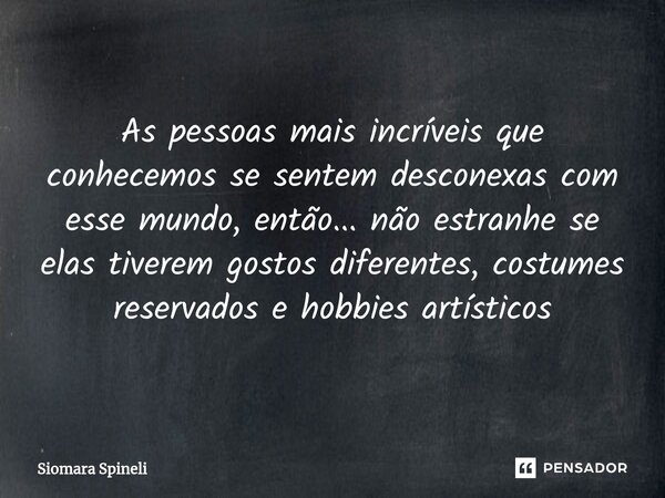 ⁠As pessoas mais incríveis que conhecemos se sentem desconexas com esse mundo, então... não estranhe se elas tiverem gostos diferentes, costumes reservados e ho... Frase de Siomara Spineli.