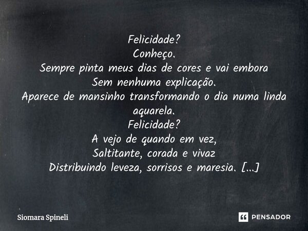 ⁠Felicidade? Conheço. Sempre pinta meus dias de cores e vai embora Sem nenhuma explicação. Aparece de mansinho transformando o dia numa linda aquarela. Felicida... Frase de Siomara Spineli.