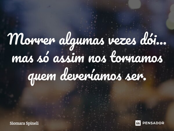 ⁠Morrer algumas vezes dói... mas só assim nos tornamos quem deveríamos ser.... Frase de Siomara Spineli.