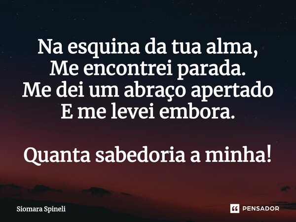 ⁠Na esquina da tua alma, Me encontrei parada. Me dei um abraço apertado E me levei embora. Quanta sabedoria a minha!... Frase de Siomara Spineli.