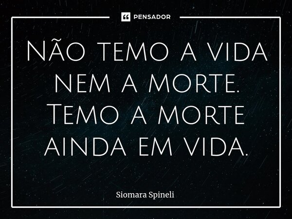 ⁠Não temo a vida nem a morte. Temo a morte ainda em vida.... Frase de Siomara Spineli.