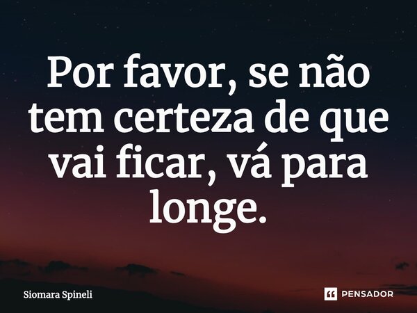 Por favor, se não tem certeza de que vai ficar, vá para longe.... Frase de Siomara Spineli.