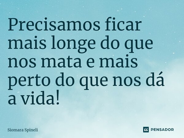 ⁠Precisamos ficar mais longe do que nos mata e mais perto do que nos dá a vida!... Frase de Siomara Spineli.