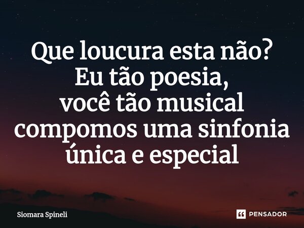 Que loucura esta não? Eu tão poesia, você tão musical compomos uma sinfonia única e especial... Frase de Siomara Spineli.