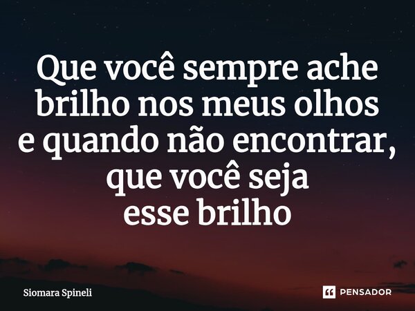 Que você sempre ache brilho nos meus olhos e quando não encontrar, que você seja esse brilho... Frase de Siomara Spineli.