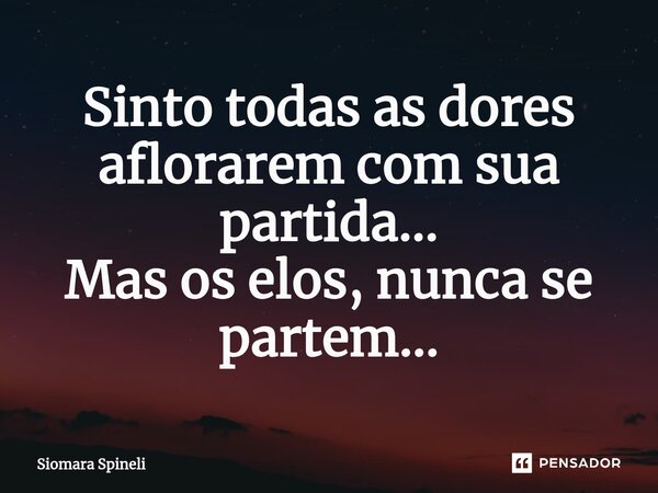 Sinto todas as dores aflorarem com sua partida... Mas os elos, nunca se partem...... Frase de Siomara Spineli.
