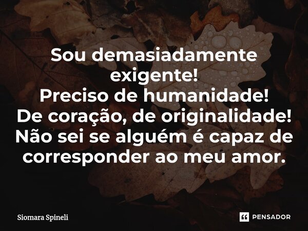 ⁠Sou demasiadamente exigente! Preciso de humanidade! De coração, de originalidade! Não sei se alguém é capaz de corresponder ao meu amor.... Frase de Siomara Spineli.