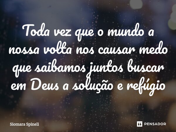 ⁠Toda vez que o mundo a nossa volta nos causar medo que saibamos juntos buscar em Deus a solução e refúgio... Frase de Siomara Spineli.