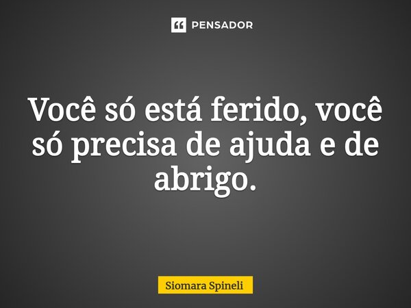 ⁠Você só está ferido, você só precisa de ajuda e de abrigo.... Frase de Siomara Spineli.