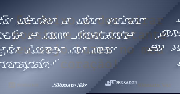 Eu deixo a dor virar poesia e num instante eu vejo luzes no meu coração!... Frase de Siomara Vaz.