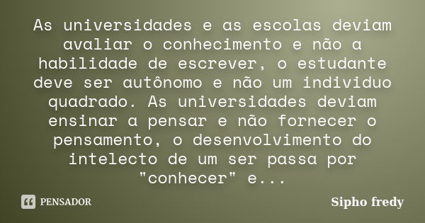 As universidades e as escolas deviam avaliar o conhecimento e não a habilidade de escrever, o estudante deve ser autônomo e não um individuo quadrado. As univer... Frase de Sipho Fredy.