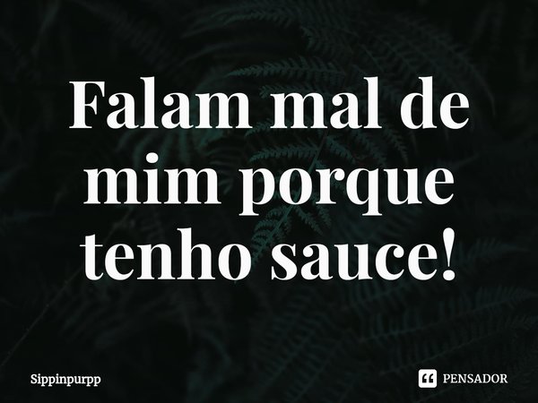 ⁠Falam mal de mim porque tenho sauce!... Frase de Sippinpurpp.
