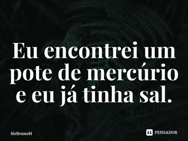 ⁠Eu encontrei um pote de mercúrio e eu já tinha sal.... Frase de SirBrunoH.
