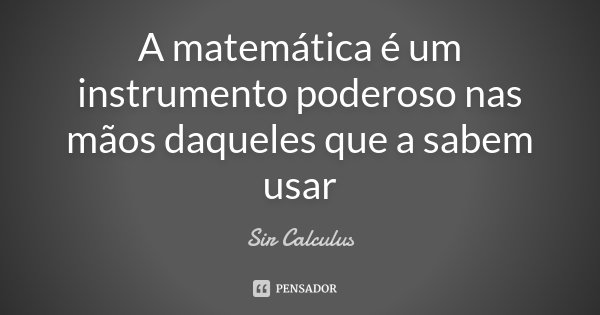 A matemática é um instrumento poderoso nas mãos daqueles que a sabem usar... Frase de Sir Calculus.