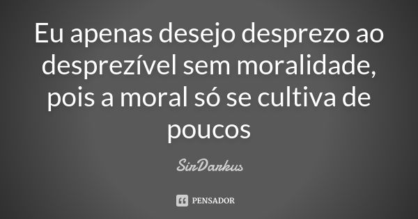 Eu apenas desejo desprezo ao desprezível sem moralidade, pois a moral só se cultiva de poucos... Frase de SirDarkus.