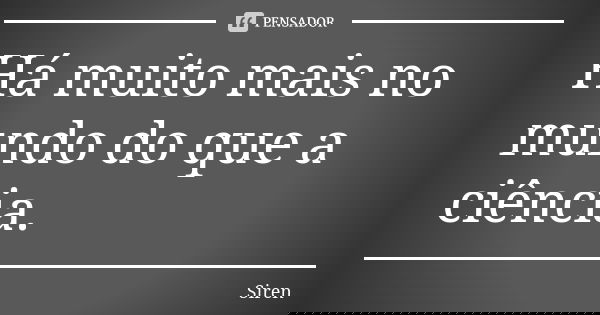 Há muito mais no mundo do que a ciência.... Frase de Siren.