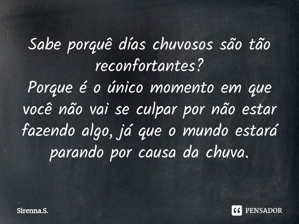 ⁠Sabe porquê días chuvosos são tão reconfortantes? Porque é o único momento em que você não vai se culpar por não estar fazendo algo, já que o mundo estará para... Frase de Sirenna.S..