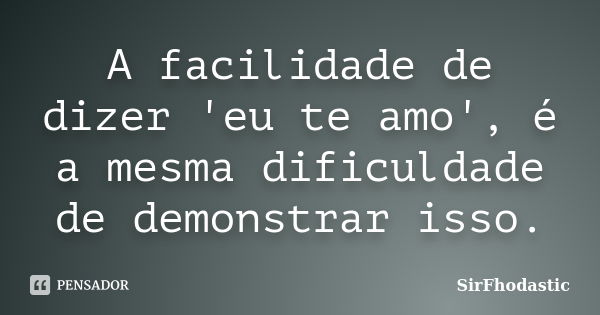 A facilidade de dizer 'eu te amo', é a mesma dificuldade de demonstrar isso.... Frase de SirFhodastic.