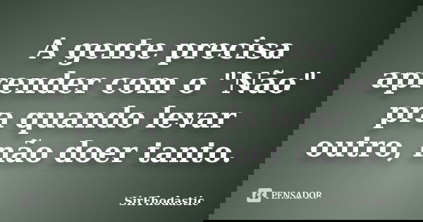 A gente precisa aprender com o "Não" pra quando levar outro, não doer tanto.... Frase de SirFhodastic.