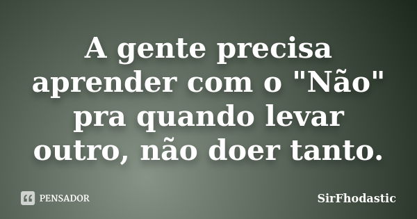 A gente precisa aprender com o "Não" pra quando levar outro, não doer tanto.... Frase de SirFhodastic.