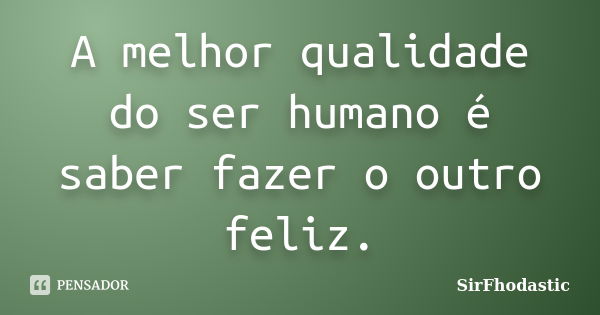 A melhor qualidade do ser humano é saber fazer o outro feliz.... Frase de SirFhodastic.