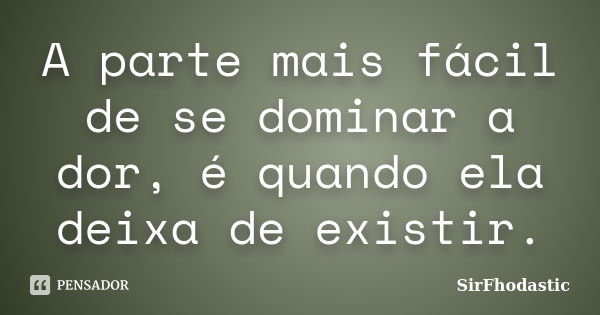 A parte mais fácil de se dominar a dor, é quando ela deixa de existir.... Frase de SirFhodastic.