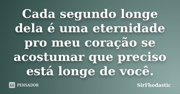 Cada segundo longe dela é uma eternidade pro meu coração se acostumar que preciso está longe de você.... Frase de SirFhodastic.