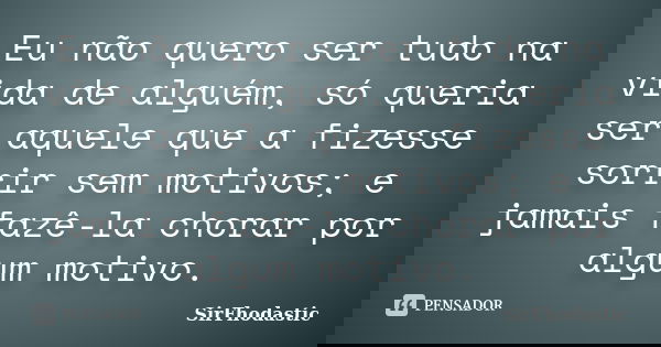 Eu não quero ser tudo na vida de alguém, só queria ser aquele que a fizesse sorrir sem motivos; e jamais fazê-la chorar por algum motivo.... Frase de SirFhodastic.