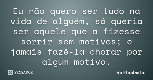 Eu não quero ser tudo na vida de alguém, só queria ser aquele que a fizesse sorrir sem motivos; e jamais fazê-la chorar por algum motivo.... Frase de SirFhodastic.